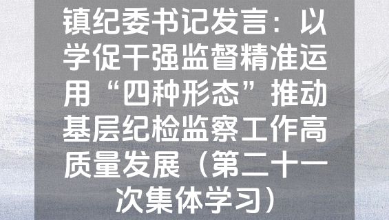镇纪委书记发言：以学促干强监督精准运用“四种形态”推动基层纪检监察工作高质量发展（第二十一次集体学习）