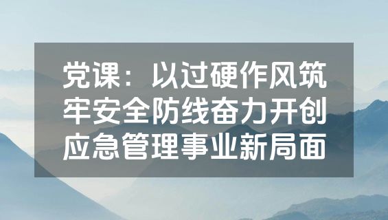 党课：以过硬作风筑牢安全防线奋力开创应急管理事业新局面