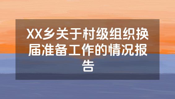 XX乡关于村级组织换届准备工作的情况报告