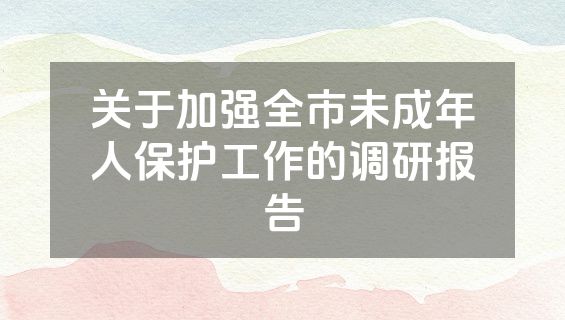 关于加强全市未成年人保护工作的调研报告