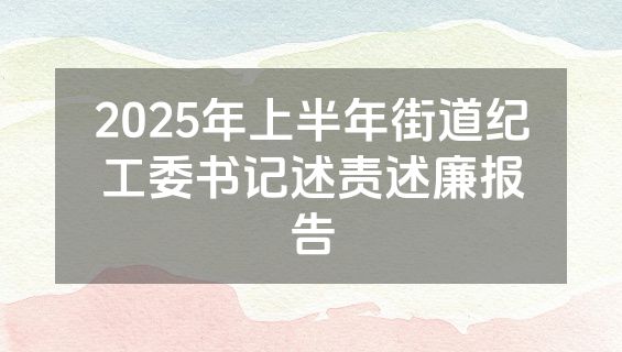 2025年上半年街道纪工委书记述责述廉报告