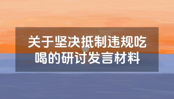 关于坚决抵制违规吃喝的研讨发言材料