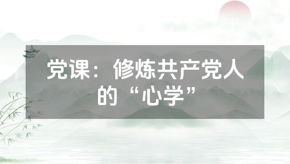 党课：修炼共产党人的“心学”