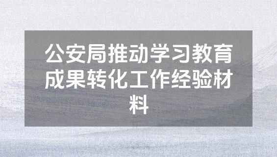公安局推动学习教育成果转化工作经验材料