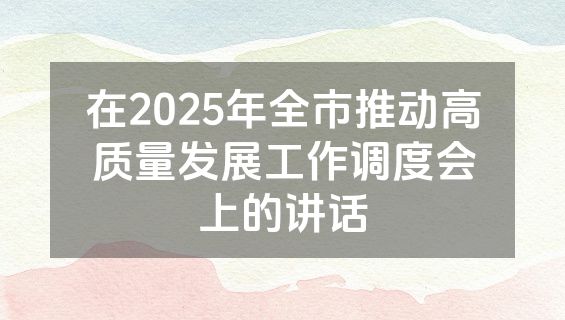 在2025年全市推动高质量发展工作调度会上的讲话