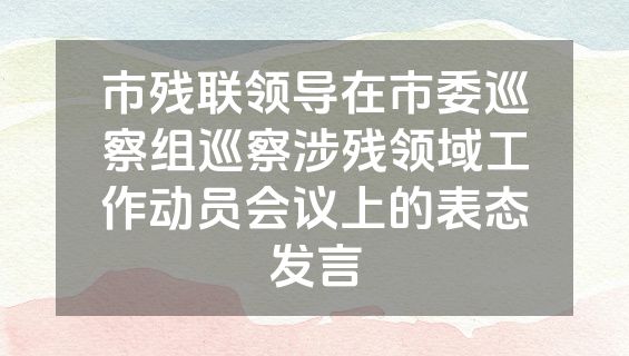 市残联领导在市委巡察组巡察涉残领域工作动员会议上的表态发言