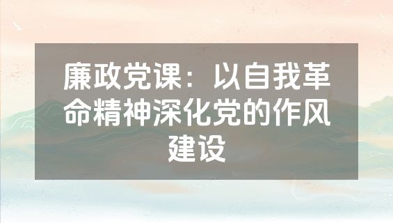 廉政党课：以自我革命精神深化党的作风建设