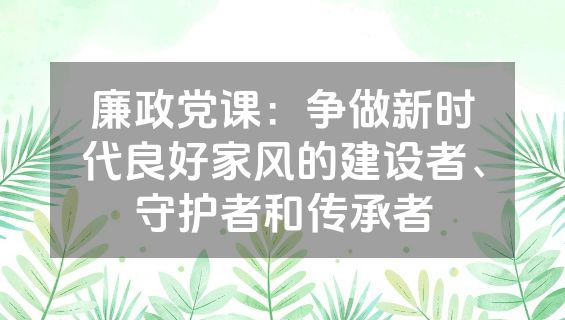 廉政党课：争做新时代良好家风的建设者、守护者和传承者