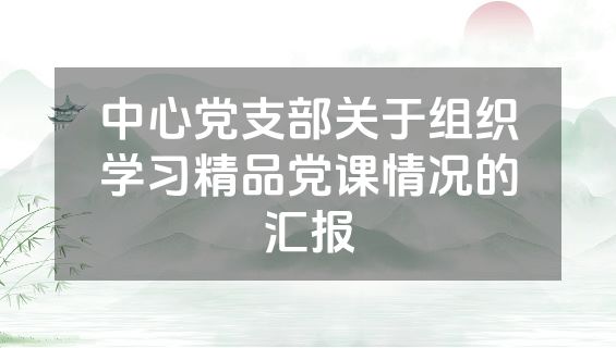 中心党支部关于组织学习精品党课情况的汇报
