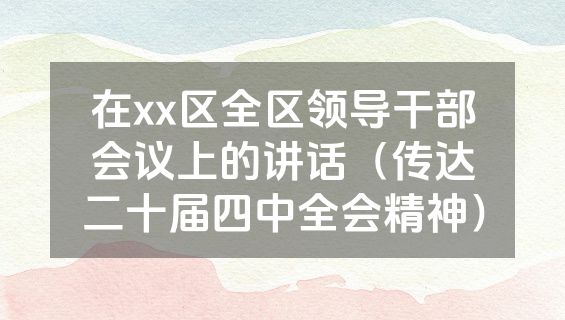 在xx区全区领导干部会议上的讲话（传达二十届四中全会精神）