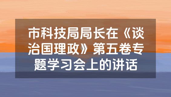 市科技局局长在《谈治国理政》第五卷专题学习会上的讲话