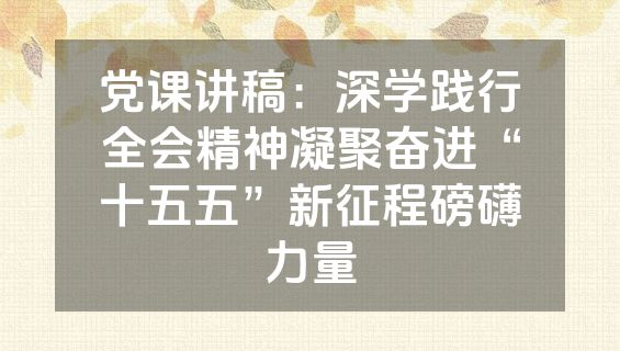 党课讲稿:深学践行全会精神凝聚奋进“十五五”新征程磅礴力量
